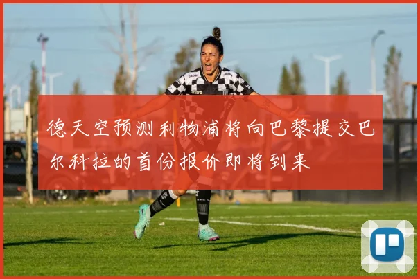 德天空预测利物浦将向巴黎提交巴尔科拉的首份报价即将到来