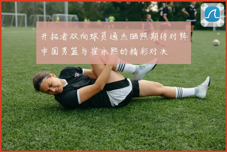 开拓者双向球员通杰晒照期待对阵中国男篮与崔永熙的精彩对决