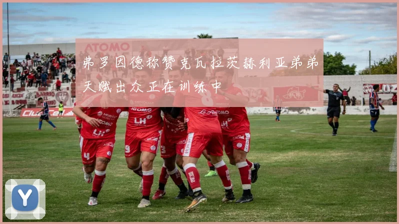 弗罗因德称赞克瓦拉茨赫利亚弟弟天赋出众正在训练中