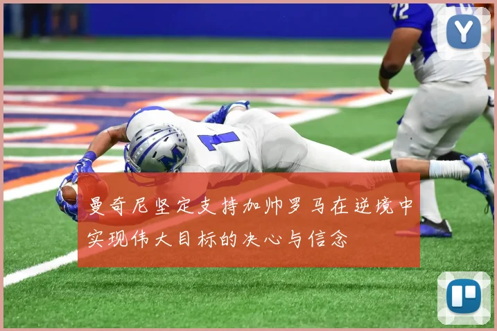 曼奇尼坚定支持加帅罗马在逆境中实现伟大目标的决心与信念