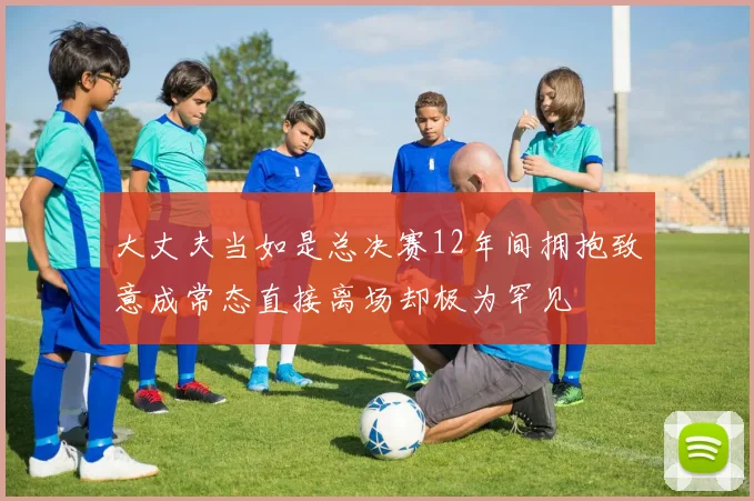 大丈夫当如是总决赛12年间拥抱致意成常态直接离场却极为罕见