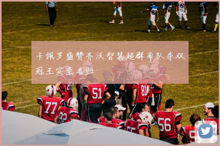 卡佩罗盛赞齐沃智慧超群率队夺双冠王实至名归
