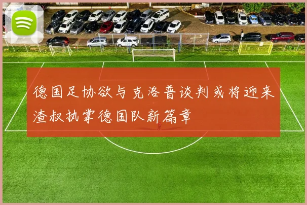 德国足协欲与克洛普谈判或将迎来渣叔执掌德国队新篇章