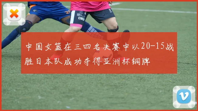 中国女篮在三四名决赛中以20-15战胜日本队成功夺得亚洲杯铜牌