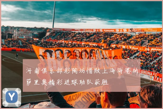 河南俱乐部彩陶坊惜败上海海港纳萨里奥精彩进球助队获胜