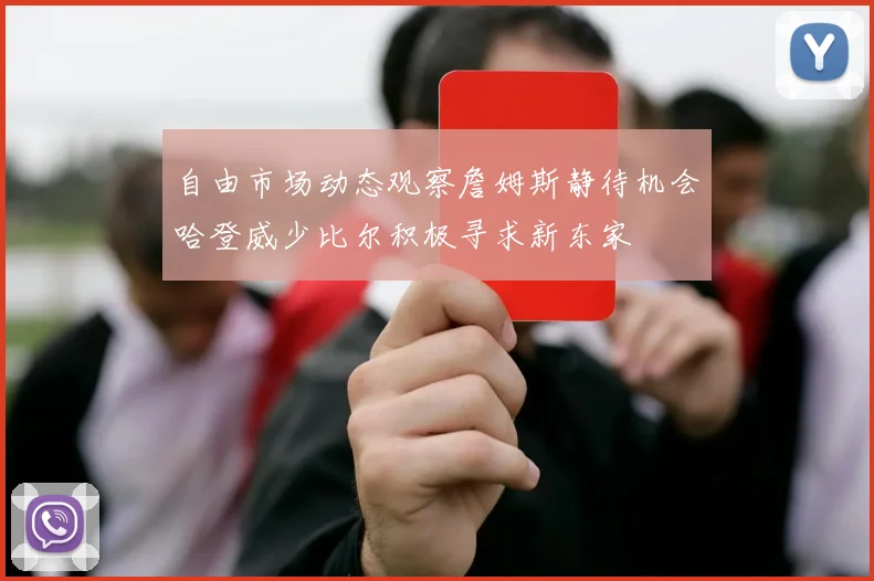 自由市场动态观察詹姆斯静待机会哈登威少比尔积极寻求新东家