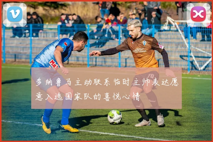 多纳鲁马主动联系临时主帅表达愿意入选国家队的喜悦心情