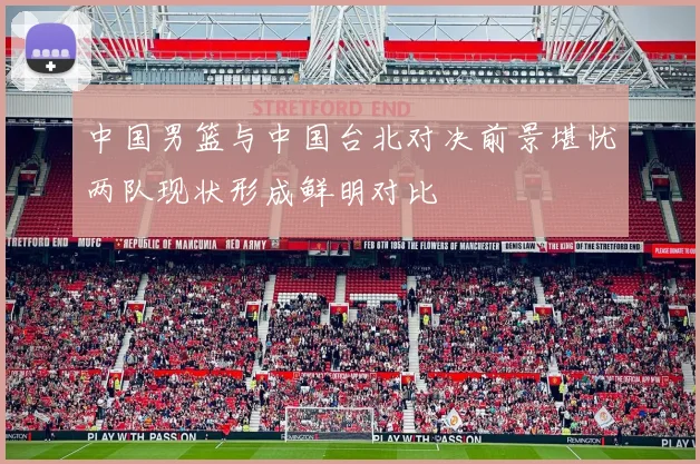 中国男篮与中国台北对决前景堪忧两队现状形成鲜明对比