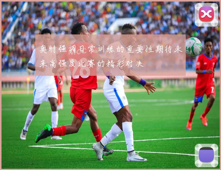 奥特强调日常训练的重要性期待未来高强度比赛的精彩对决