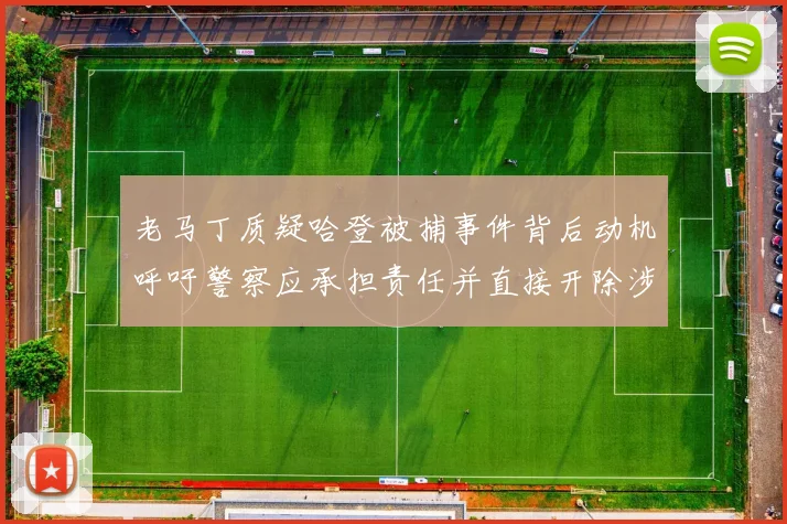 老马丁质疑哈登被捕事件背后动机呼吁警察应承担责任并直接开除涉事人员