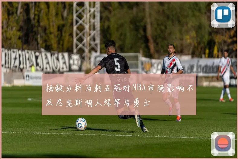杨毅分析马刺五冠对NBA市场影响不及尼克斯湖人绿军与勇士
