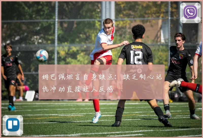 姆巴佩坦言自身缺点：缺乏耐心记仇冲动直接让人反感