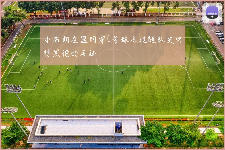 小布朗在篮网穿0号球衣追随队史怀特黑德的足迹