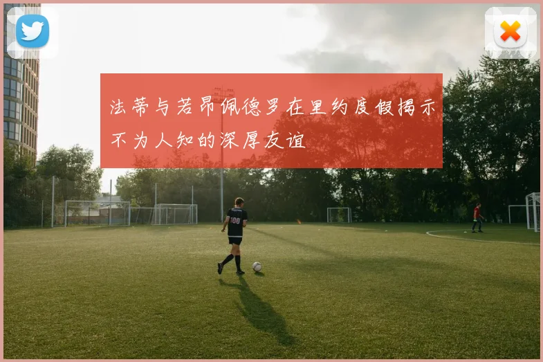 法蒂与若昂佩德罗在里约度假揭示不为人知的深厚友谊