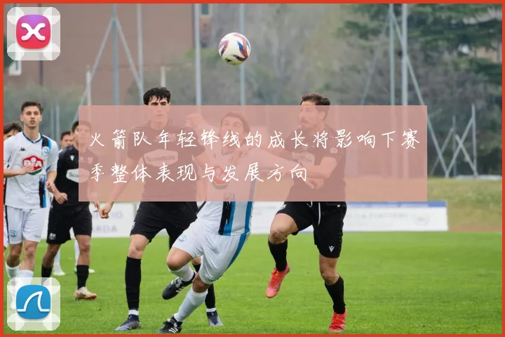 火箭队年轻锋线的成长将影响下赛季整体表现与发展方向