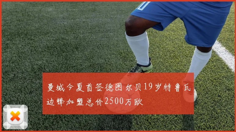 曼城今夏首签德图尔贝19岁特鲁瓦边锋加盟总价2500万欧