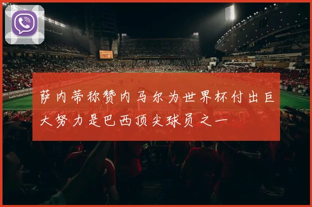 萨内蒂称赞内马尔为世界杯付出巨大努力是巴西顶尖球员之一