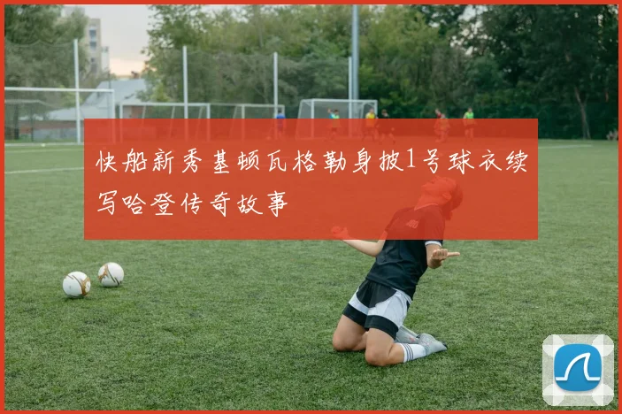快船新秀基顿瓦格勒身披1号球衣续写哈登传奇故事
