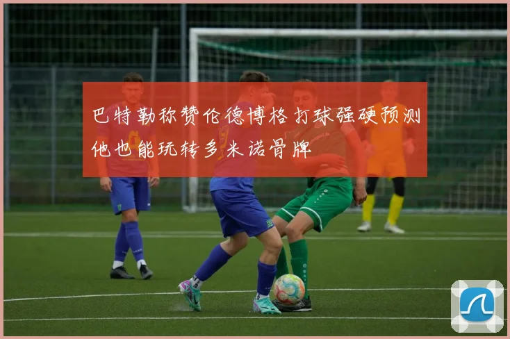 巴特勒称赞伦德博格打球强硬预测他也能玩转多米诺骨牌