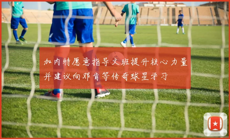 加内特愿意指导文班提升核心力量并建议向邓肯等传奇球星学习