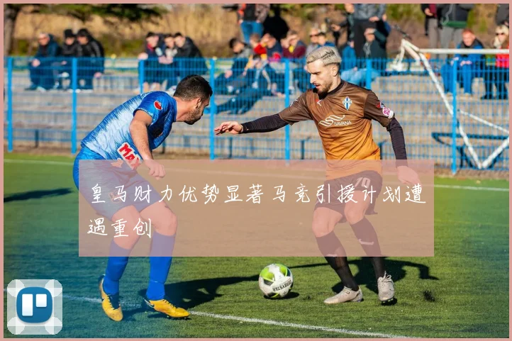 皇马财力优势显著马竞引援计划遭遇重创