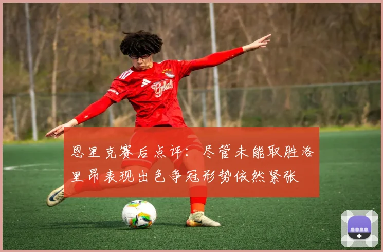 恩里克赛后点评：尽管未能取胜洛里昂表现出色争冠形势依然紧张