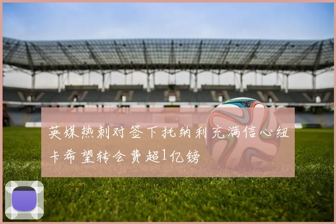 英媒热刺对签下托纳利充满信心纽卡希望转会费超1亿镑