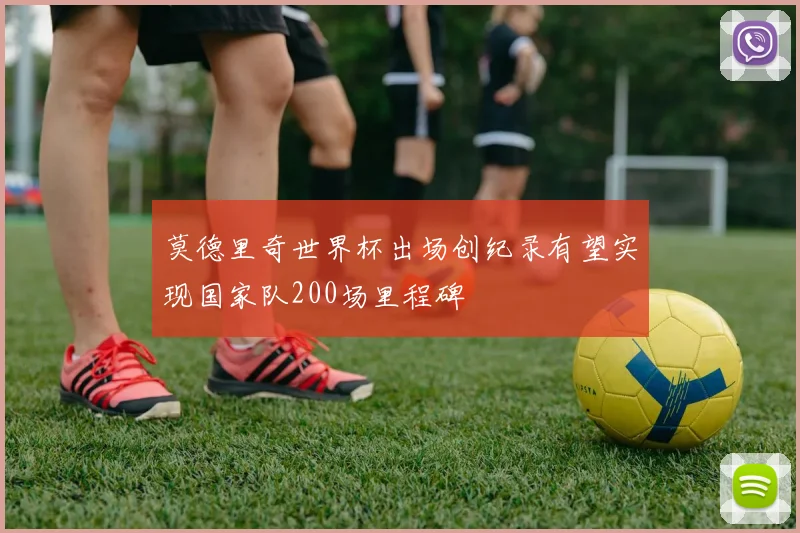 莫德里奇世界杯出场创纪录有望实现国家队200场里程碑