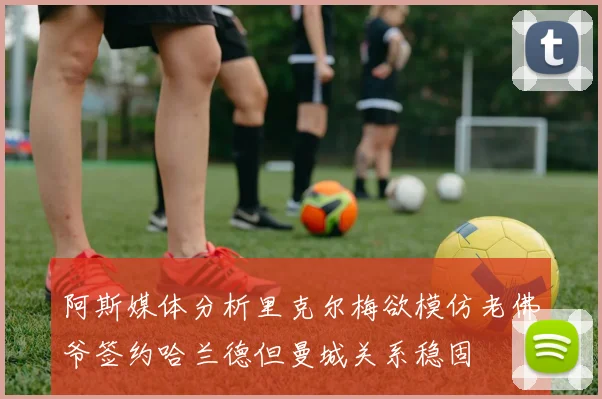 阿斯媒体分析里克尔梅欲模仿老佛爷签约哈兰德但曼城关系稳固