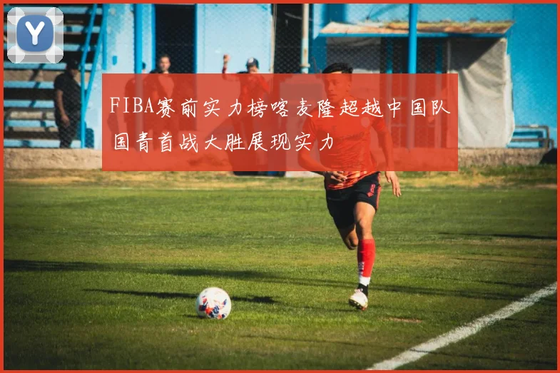 FIBA赛前实力榜喀麦隆超越中国队国青首战大胜展现实力